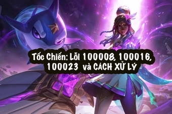 Lỗi Tốc Chiến 100006, 100018, 100023: Nguyên nhân và cách sửa