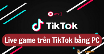 Hướng dẫn livestream game trên TikTok dễ dàng qua máy tính